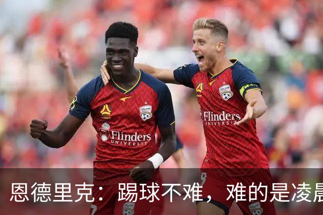 恩德里克：踢球不难，难的是凌晨5点上班还一周无休