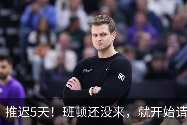 推迟5天！班顿还没来，就开始请假，球迷担心：不会放山东鸽子吧