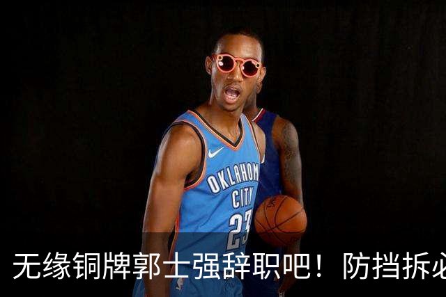 无缘铜牌郭士强辞职吧！防挡拆必给空位，进攻纯单打，活该引众怒