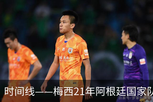 时间线——梅西21年阿根廷国家队生涯：从艰难的首秀到最后的告别