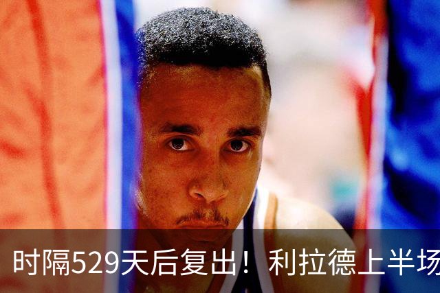 时隔529天后复出！利拉德上半场11中5砍15分1板1助2断 三分8中3