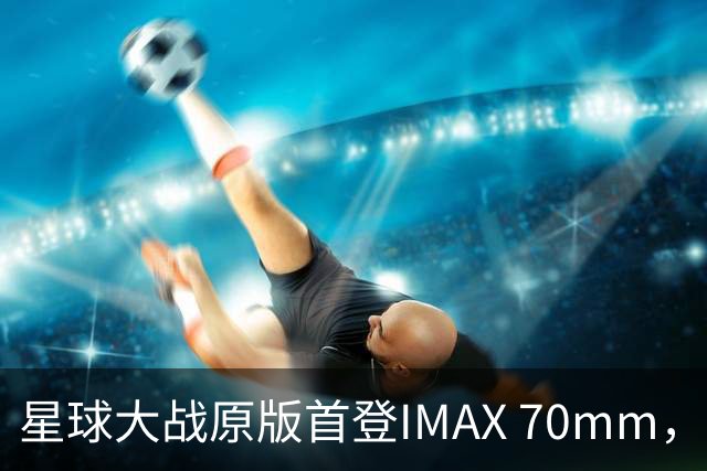 星球大战原版首登IMAX 70mm，2027年重映看点在哪？