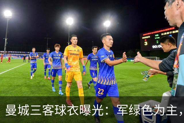 曼城三客球衣曝光：军绿色为主，与C.P. Company联名设计
