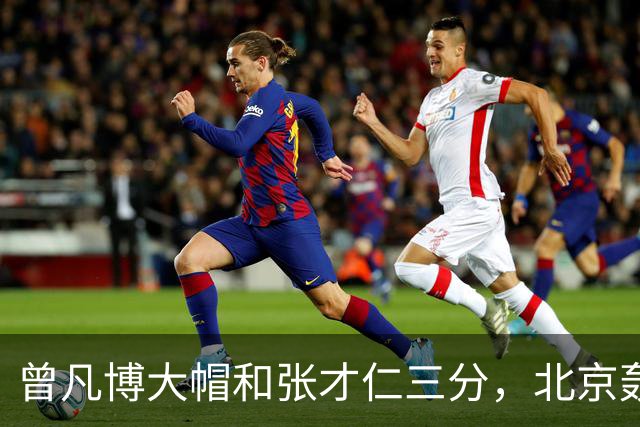 曾凡博大帽&张才仁三分，北京轰出23-3反超江苏10分