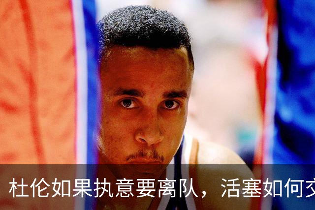 杜伦如果执意要离队，活塞如何交易实现价值最大化