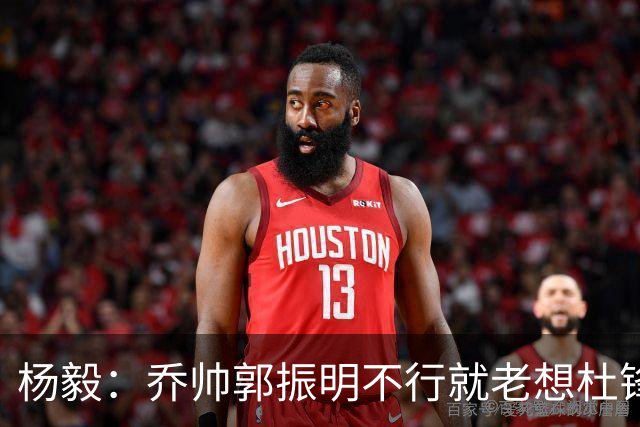 杨毅：乔帅郭振明不行就老想杜锋姚明，现任不行该找下一任 怎么能回头？