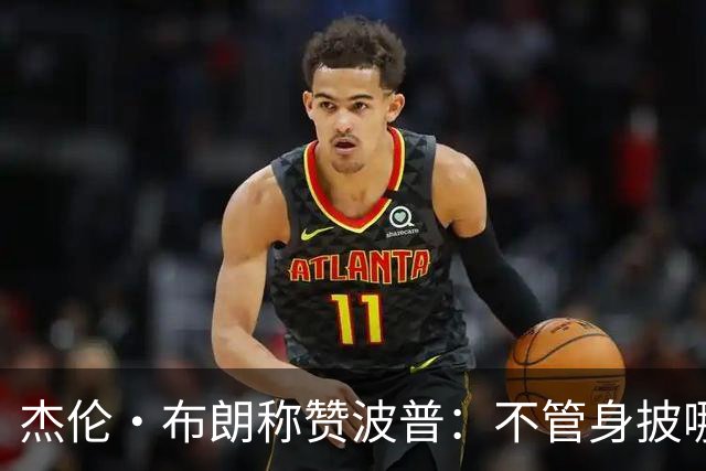 杰伦·布朗称赞波普：不管身披哪队的球衣 他都是一个拼命三郎