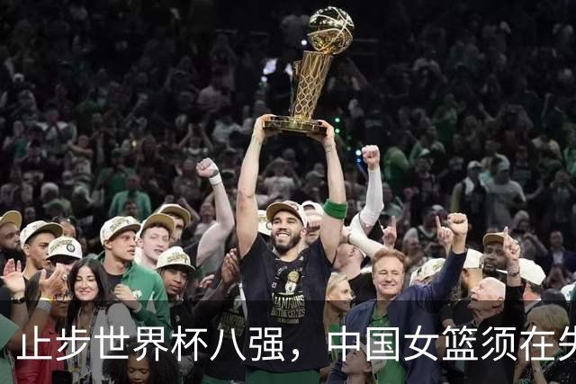 止步世界杯八强，中国女篮须在失利中看清方向