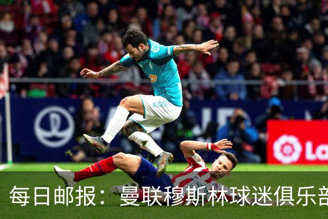 每日邮报：曼联穆斯林球迷俱乐部不信任拉特克利夫