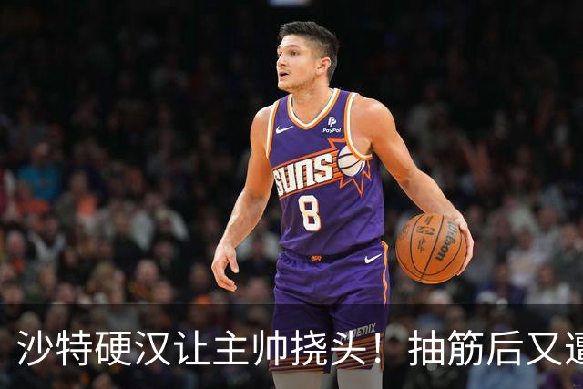 沙特硬汉让主帅挠头！抽筋后又遭无对抗拉伤 决胜89秒追至5分不甘心