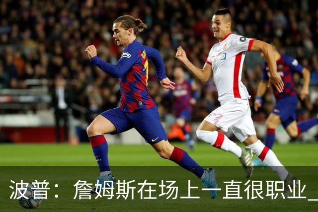 波普：詹姆斯在场上一直很职业 在场下他很有趣 像个爱笑的大男孩