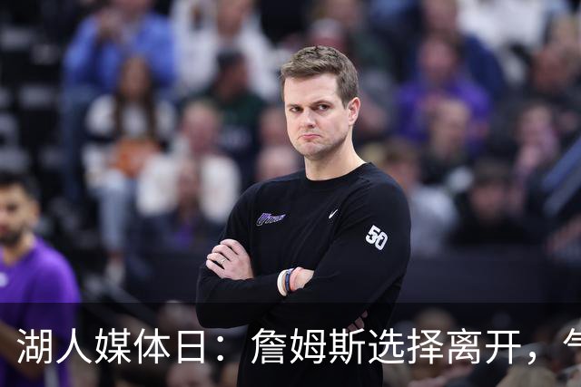 湖人媒体日：詹姆斯选择离开，气氛不同以往