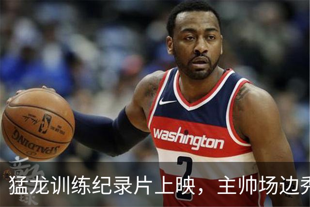 猛龙训练纪录片上映，主帅场边秀三分