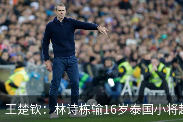 王楚钦：林诗栋输16岁泰国小将超出所有人想象！场上真可能会失控