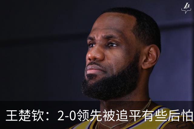 王楚钦：2-0领先被追平有些后怕，如果输了可能影响团队士气