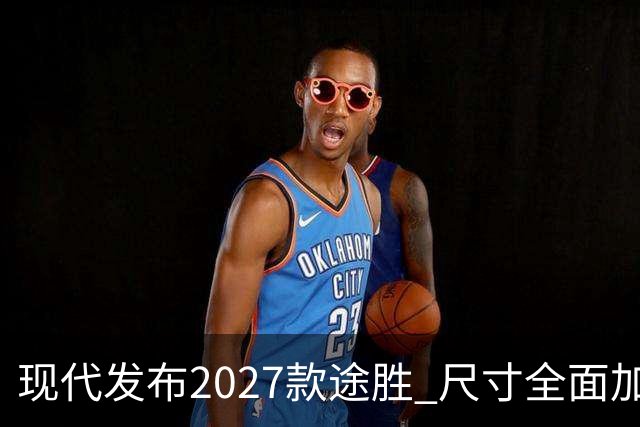 现代发布2027款途胜 尺寸全面加大 混动与插混升级