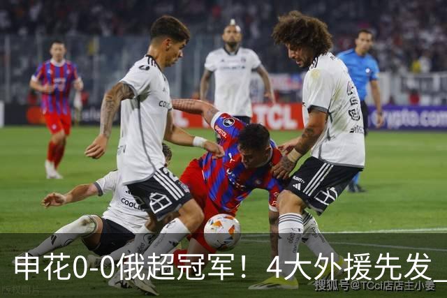 申花0-0俄超冠军！4大外援先发 28岁范志毅女婿赛季首秀+屡献神扑