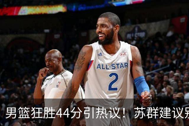 男篮狂胜44分引热议！苏群建议别派国家队 京媒：该复仇绝不能手软