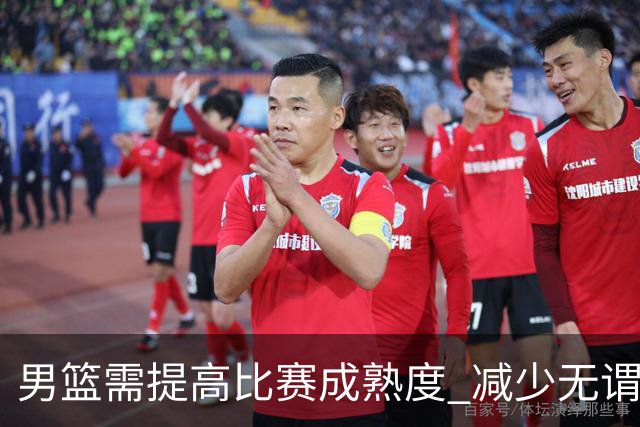 男篮需提高比赛成熟度 减少无谓失误 只有这样才能实现最终目标