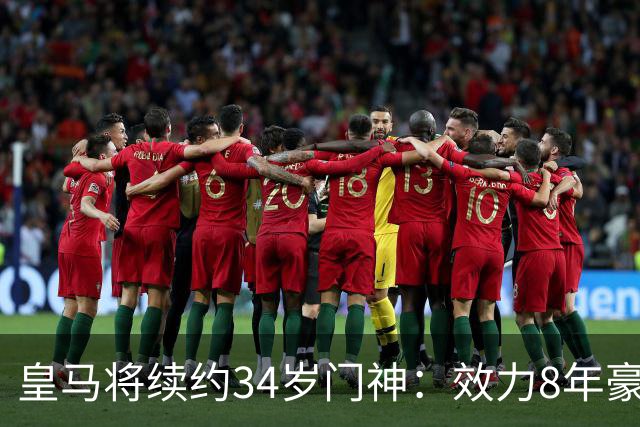 皇马将续约34岁门神：效力8年豪夺13冠 绝对主力！即将官宣