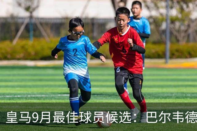 皇马9月最佳球员候选：巴尔韦德、贝林厄姆、居莱尔等5人入围