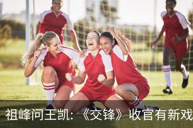 祖峰问王凯: 《交锋》收官有新戏会不会邀请我? 高捷反应超好笑