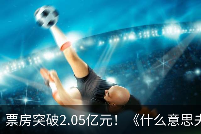 票房突破2.05亿元！《什么意思夫妇》凭什么成为国庆档黑马？