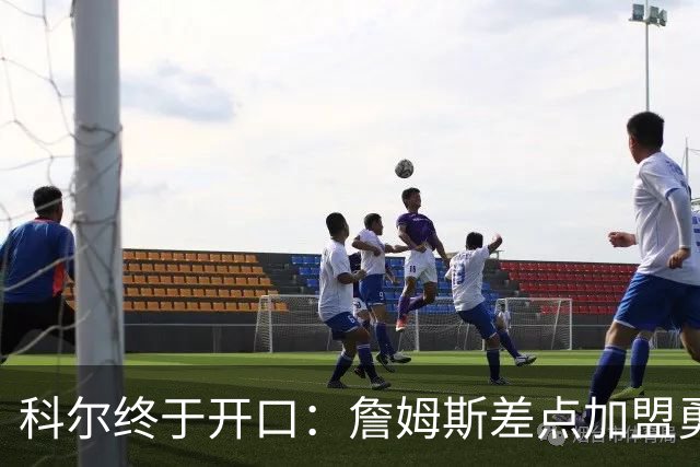 科尔终于开口：詹姆斯差点加盟勇士？他从一开始就不信