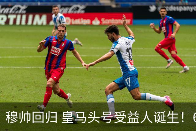 穆帅回归 皇马头号受益人诞生！6场3球3助 已是绝对领袖