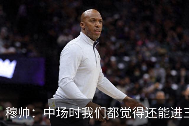 穆帅：中场时我们都觉得还能进三四五个，但强度降低给了对手空间