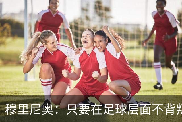 穆里尼奥：只要在足球层面不背叛我，我永远会支持球员
