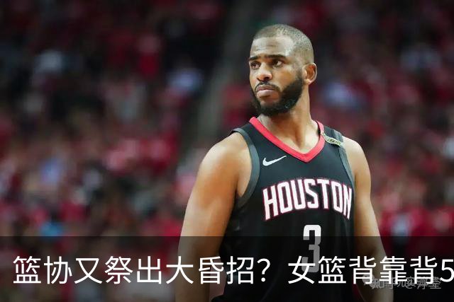 篮协又祭出大昏招？女篮背靠背5小时打两场球：张子宇劲敌被累垮了