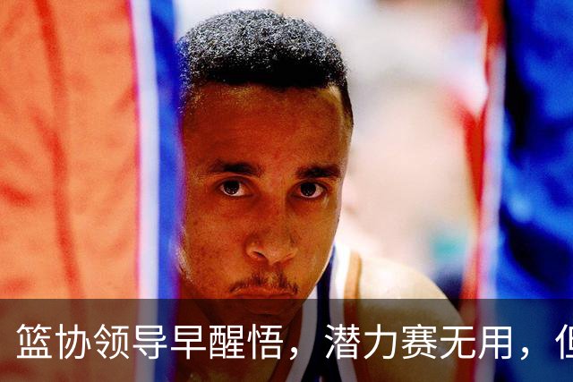 篮协领导早醒悟，潜力赛无用，但为何坚持？