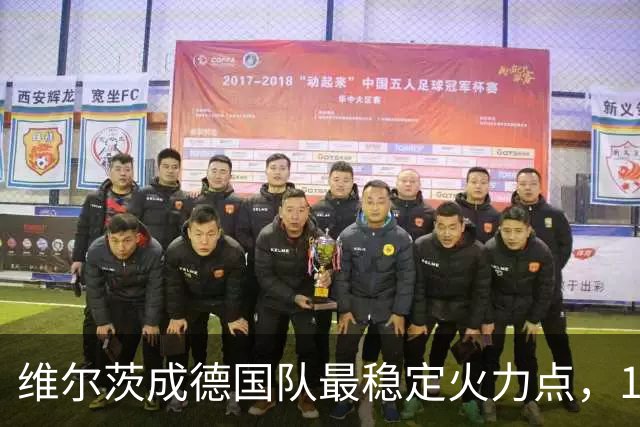 维尔茨成德国队最稳定火力点，12球数据凸显进攻核心价值
