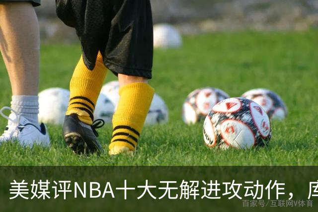 美媒评NBA十大无解进攻动作，库里干拔三分第8，乔丹后仰跳投仅排第5