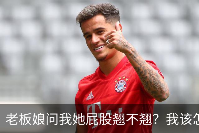 老板娘问我她屁股翘不翘？我该怎么回答？