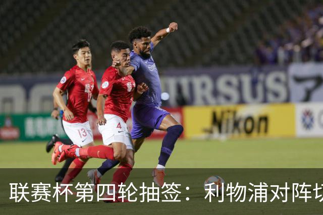 联赛杯第四轮抽签：利物浦对阵切尔西，阿森纳抽到弗利特伍德