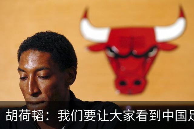 胡荷韬：我们要让大家看到中国足球的力量，朝更远的目标前进