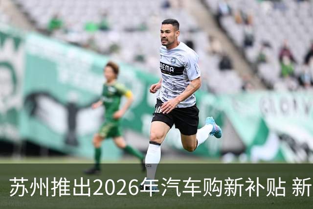 苏州推出2026年汽车购新补贴 新能源车最高补7000元
