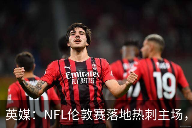 英媒：NFL伦敦赛落地热刺主场，多功能球场助力球队豪掷转会预算