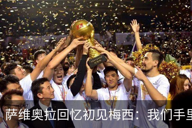 萨维奥拉回忆初见梅西：我们手里握着一个孩子