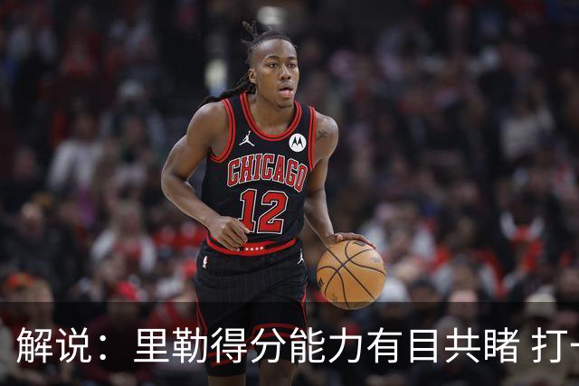 解说：里勒得分能力有目共睹 打一号位只能是迫不得已的临时选择