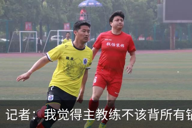 记者：我觉得主教练不该背所有锅 但主教练无疑是队伍第一责任人