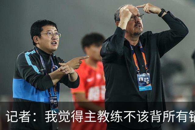 记者：我觉得主教练不该背所有锅 但主教练无疑是队伍第一责任人