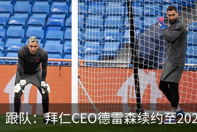跟队：拜仁CEO德雷森续约至2029年；接替卡恩上任已三年