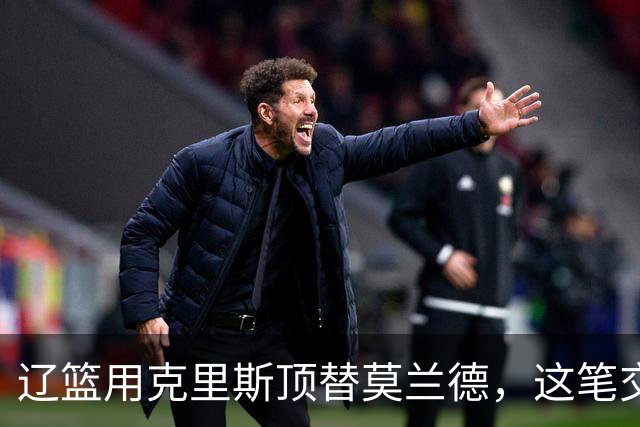 辽篮用克里斯顶替莫兰德，这笔交易到底是赚还是赔？