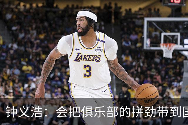 钟义浩：会把俱乐部的拼劲带到国家队，希望在国家队站稳脚跟