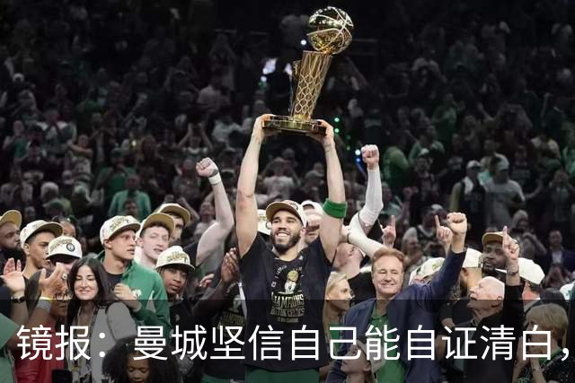 镜报：曼城坚信自己能自证清白，球星合同中皆未加入降级条款