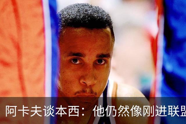 阿卡夫谈本西：他仍然像刚进联盟时一样快 他让我的比赛轻松很多