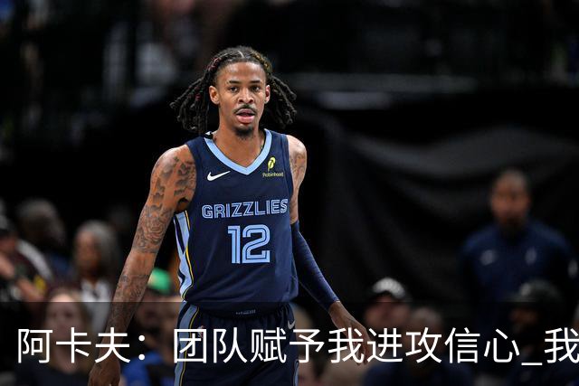 阿卡夫：团队赋予我进攻信心 我在防守端仍需提升